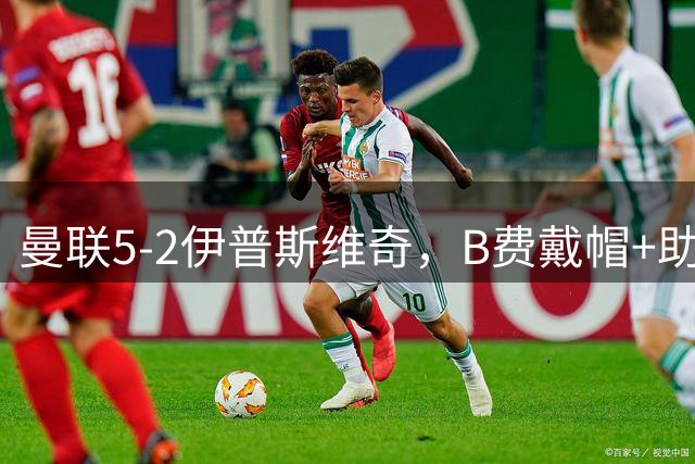 曼联5-2伊普斯维奇，B费戴帽+助攻，姆伯莫破门，库尼亚造点